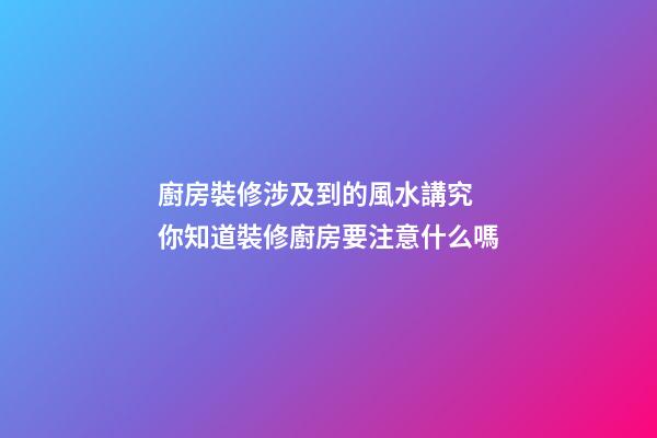 廚房裝修涉及到的風水講究 你知道裝修廚房要注意什么嗎